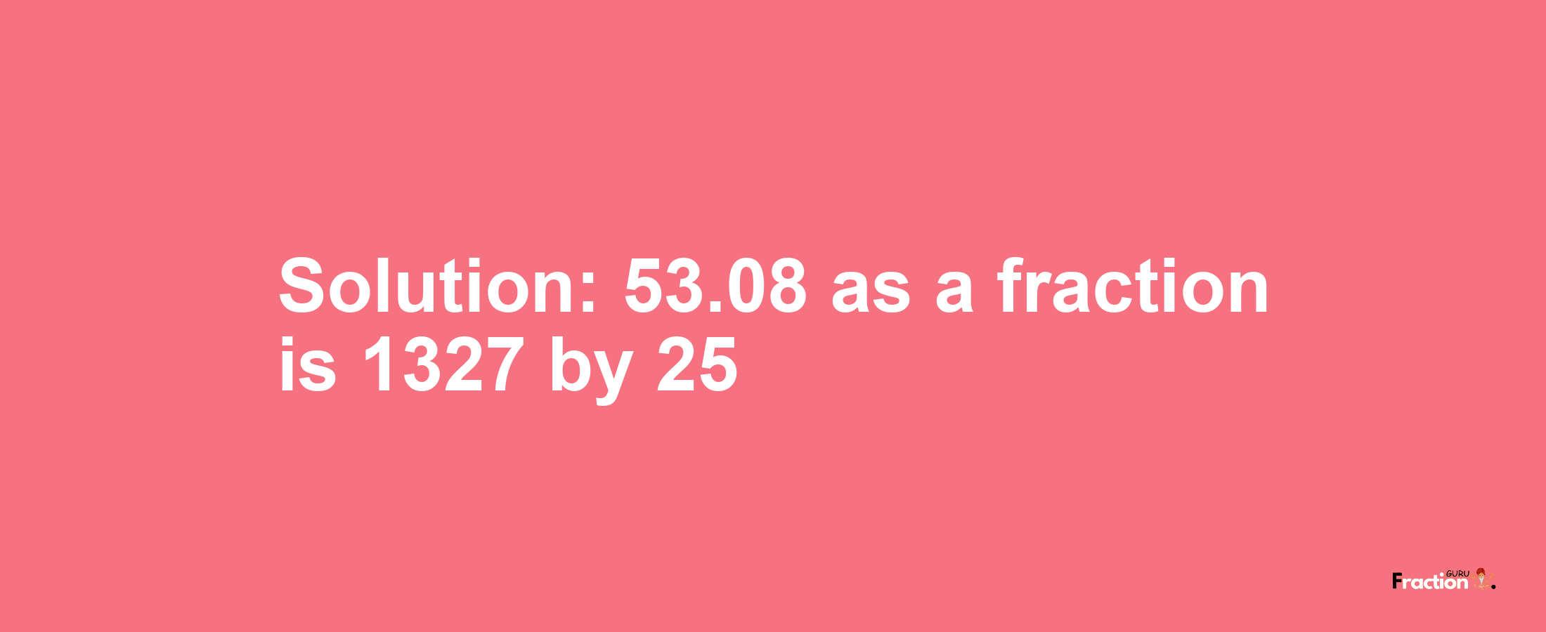 Solution:53.08 as a fraction is 1327/25